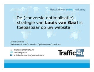 De (conversie optimalisatie)
      strategie van Louis van Gaal is
      toepasbaar op uw website


Janco Klijnstra
Web Analytics & Conversion Optimization Consultant

   Klijnstra@traffic4u.nl
   Jancoklijnstra
   nl.linkedin.com/in/jancoklijnstra
 