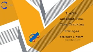 Traffic
Accident Real
Time Tracking
Ethiopia
FREHIWOT G. ARAYA
fregbree@gmail.com
 