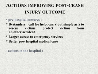 ACTIONS IMPROVING POST-CRASH
INJURY OUTCOME
- pre-hospital mesures :
* Bystanders : call for help, carry out simple acts to
rescue victims, protect victims from
an other accident
* Larger access to emergency services
* Better pre- hospital medical care
- actions in the hospital :
 