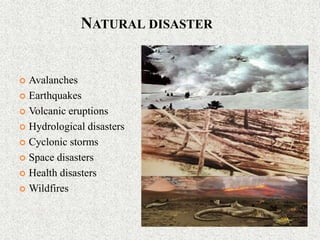NATURAL DISASTER
 Avalanches
 Earthquakes
 Volcanic eruptions
 Hydrological disasters
 Cyclonic storms
 Space disasters
 Health disasters
 Wildfires
 