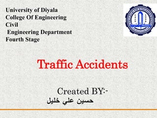 Traffic Accidents
Created BY:-
‫خليل‬ ‫علي‬ ‫حسين‬
University of Diyala
College Of Engineering
Civil
Engineering Department
Fourth Stage
 