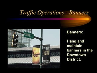 Traffic Operations - Banners
Banners:
Hang and
maintain
banners in the
Downtown
District.
 