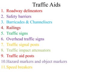 Traffic Aids
1. Roadway delineators
2. Safety barriers
3. Barricades & Channelisers
4. Railings
5. Traffic signs
6. Overhead traffic signs
7. Traffic signal posts
8. Traffic impact attenuators
9. Traffic aid posts
10.Hazard markers and object markers
11.Speed breakers
 