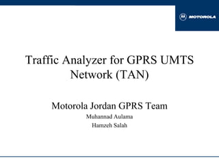 hi


     Traffic Analyzer for GPRS UMTS
              Network (TAN)

         Motorola Jordan GPRS Team
                Muhannad Aulama
                 Hamzeh Salah
 