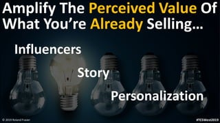 Amplify The Perceived Value Of
What You’re Already Selling…
Influencers
Story
Personalization
© 2019 Roland Frasier #TCSWe...