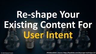 Re-shape Your
Existing Content For
User Intent
© 2019 Roland Frasier #TCSWest2019 | Source: https://backlinko.com/skyscrap...