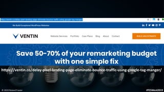 © 2019 Roland Frasier #TCSWest2019
https://ventin.co/delay-pixel-landing-page-eliminate-bounce-traffic-using-google-tag-ma...