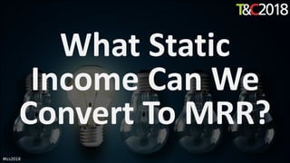 What Static
Income Can We
Convert To MRR?
#tcs2018
 