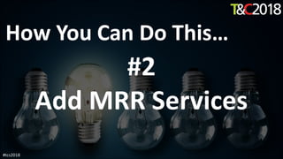 How You Can Do This…
#2
Add MRR Services
#tcs2018
 