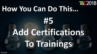 How You Can Do This…
#5
Add Certifications
To Trainings
#tcs2018
 