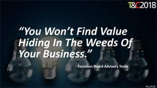 “You Won’t Find Value
Hiding In The Weeds Of
Your Business.”
#tcs2018
- Founders Board Advisory Team
 