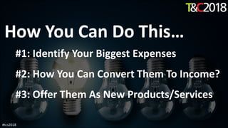 How You Can Do This…
#1: Identify Your Biggest Expenses
#2: How You Can Convert Them To Income?
#3: Offer Them As New Products/Services
#tcs2018
 