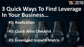 3 Quick Ways To Find Leverage
In Your Business…
#1: Replication
#2: Quick Wins Checklist
#3: Leveraged Growth Matrix
#tcs2018
 