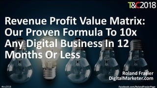 #tcs2018
Revenue Profit Value Matrix:
Our Proven Formula To 10x
Any Digital Business In 12
Months Or Less
Roland Frasier
DigitalMarketer.com
Facebook.com/RolandFrasierPage
 