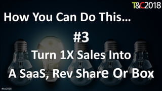 How You Can Do This…
#3
Turn 1X Sales Into
A SaaS, Rev Share Or Box
#tcs2018
 