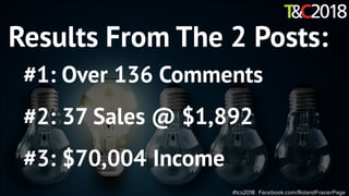 #tcs2018 Facebook.com/RolandFrasierPage
Results From The 2 Posts:
#1: Over 136 Comments
#2: 37 Sales @ $1,892
#3: $70,004 Income
 