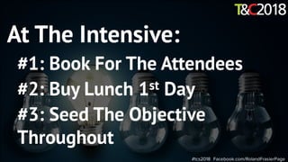 #tcs2018 Facebook.com/RolandFrasierPage
At The Intensive:
#1: Book For The Attendees
#2: Buy Lunch 1st Day
#3: Seed The Objective
Throughout
 