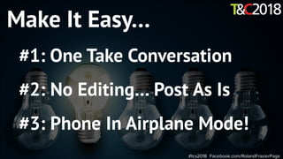 #tcs2018 Facebook.com/RolandFrasierPage
Make It Easy…
#1: One Take Conversation
#2: No Editing… Post As Is
#3: Phone In Airplane Mode!
 