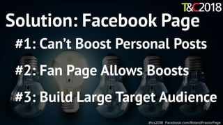#tcs2018 Facebook.com/RolandFrasierPage
Solution: Facebook Page
#1: Can’t Boost Personal Posts
#2: Fan Page Allows Boosts
#3: Build Large Target Audience
 