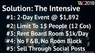 #tcs2018 Facebook.com/RolandFrasierPage
Solution: The Intensive
#1: 2-Day Event @ $1,892
#2: Limit To 15 People (12 Cos)
#3: Rent Board Room $1k/Day
#4: No F&B, No Room Block
#5: Sell Through Social Posts
 