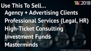 #tcs2018 Facebook.com/RolandFrasierPage
Use This To Sell…
Agency + Advertising Clients
Professional Services (Legal, HR)
High-Ticket Consulting
Investment Funds
Masterminds
 