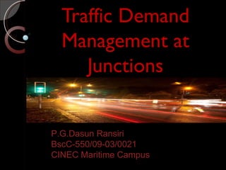 Traffic Demand
  Management at
     Junctions


P.G.Dasun Ransiri
BscC-550/09-03/0021
CINEC Maritime Campus
 
