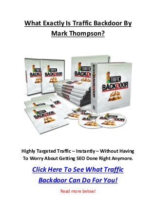 What Exactly Is Traffic Backdoor By
Mark Thompson?

Highly Targeted Traffic – Instantly – Without Having
To Worry About Getting SEO Done Right Anymore.

Click Here To See What Traffic
Backdoor Can Do For You!
Read more below!

 