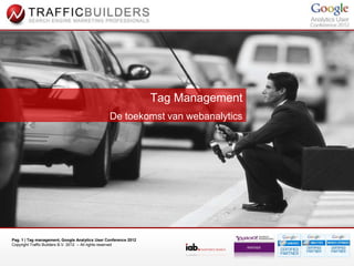 Tag Management
                                                De toekomst van webanalytics




Pag. 1 | Tag management, Google Analytics User Conference 2012
Copyright Traffic Builders B.V. 2012 – All rights reserved
 