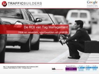 De ROI van Tag Management
                           Hoe en waarom, voorbeelden en praktijk




Pag. 1 | Tag management, Google Analytics User Conference 2013
Copyright Traffic Builders B.V. 2012 – All rights reserved
 