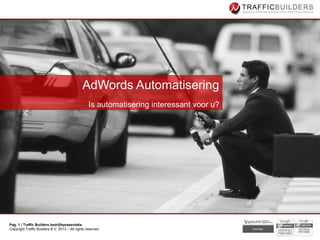 AdWords Automatisering
                                                   Is automatisering interessant voor u?




Pag. 1 | Traffic Builders bedrijfspresentatie
Copyright Traffic Builders B.V. 2013 – All rights reserved
 