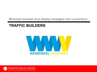 1
TRAFFIC BUILDERS
Maximaal resultaat uit je display campagne voor e-commerce
 