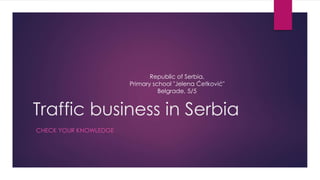 Traffic business in Serbia
CHECK YOUR KNOWLEDGE
Republic of Serbia,
Primary school "Jelena Ćetković"
Belgrade, 5/5
 