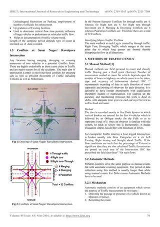 IJRET: International Journal of Research in Engineering and Technology
__________________________________________________________
Volume: 05 Issue: 03 | Mar-2016, Available @
Unloadingand Restriction on Parking, employment of
number of officials for enforcement.
 Up gradation of Existing facilities.
 Used to determine critical flow time periods, influence
of large vehicles or pedestrians on vehicular traffic flow.
 Helps in documentation of traffic volume trend
Length of the sampling period depends type of count &
intended use of data recorded.
1.3 Conflicts at Sanat Nagar/ Rawalpora
Intersection
Any location having merging, diverging or crossing
maneuvers of two vehicles is a potential Conflict Point.
These are highly undesirable as these cause delay in Traffic
and are major reason for all the accidents. The main aim of
intersection Control is resolving these conflicts for ensuring
safe as well as efficient movement of Traffic including
Vehicles as well as Pedestrians.
Fig 1: Drawing of Sanat Nagar/ Rawalpora Intersection.
Fig 2: Conflicts at Sanat Nagar/ Rawalpora Intersection.
IJRET: International Journal of Research in Engineering and Technology eISSN: 2319
_______________________________________________________________________________________
, Available @ http://www.ijret.org
, employment of
etermine critical flow time periods, influence
of large vehicles or pedestrians on vehicular traffic flow.
traffic volume trend.
sampling period depends type of count &
.3 Conflicts at Sanat Nagar/ Rawalpora
Any location having merging, diverging or crossing
maneuvers of two vehicles is a potential Conflict Point.
These are highly undesirable as these cause delay in Traffic
cidents. The main aim of
intersection Control is resolving these conflicts for ensuring
safe as well as efficient movement of Traffic including
Drawing of Sanat Nagar/ Rawalpora Intersection.
Conflicts at Sanat Nagar/ Rawalpora Intersection.
In the Present Scenario Conflicts for through traffic are 4,
whereas for Right turn are 4. For Right turn through
movement are 8. Merging & Diverging Conflicts are 4
whereas Pedestrian Conflicts are. There
of 32 Conflicts.
Identifying Major Conflict Problem
The main wedlock at each Leg is created by through traffic,
Right Turn, Diverging Traffic which merges at the same
point due to which long queues are formed thereby
disrupting the flow in all directions.
3. METHODS OF TRAFFIC CENSUS
3.1 Manual Method [1]
Manual methods use field personal to count and classify
traffic flowing past a fixed
enumerators needed to count the vehicle depends upon the
number of lanes in highway on which count is to be taken,
type and accuracy of information desired. IRC
recommends recording of data in each direction of travel
separately and posting of observers for each direction. It is
desirable to have literate enumerators with qualification
preferably middle or matriculation.
accuracy and maintaining preci
shifts, with adequate time given to each surveyor for rest as
well as food and water.
Method
The data is recorded mostly in five
vertical Strokes are entered for the first 4 vehicles which is
followed by an Oblique stroke for the Fifth so as to
represent a total of 5. Once an observer is familiar with this
system, he tends to follow this is momentarily
evaluation simple, hassle free with minimum of errors.
For examplefor Traffic entering a Fou
is broken usually into three Categories viz a viz Left
Turning, Right turning and Straight ahead
flow conditions are such that the percentage of U
significant than they are also calculated.
are posted on each arm of the Intersection. IRC has
prescribed the field data sheet
3.2 Automatic Methods
Portable counters serve the same purpose as manual counts
but with automatic counting equipment. The period of data
collection using this method is usually longer than while
using manual counts. For 24
have to be used.
3.2.1 Mechanism
Automatic methods consists of an equipment
the purpose of Traffic measurement in
1. Detecting the passage or presence of a vehicle known as
Detector or Sensor.
2. Recording the count.
eISSN: 2319-1163 | pISSN: 2321-7308
_____________________________
70
In the Present Scenario Conflicts for through traffic are 4,
whereas for Right turn are 4. For Right turn through
movement are 8. Merging & Diverging Conflicts are 4
whereas Pedestrian Conflicts are. Therefore there are a total
Identifying Major Conflict Problem
The main wedlock at each Leg is created by through traffic,
Right Turn, Diverging Traffic which merges at the same
point due to which long queues are formed thereby
flow in all directions.
3. METHODS OF TRAFFIC CENSUS
Manual methods use field personal to count and classify
traffic flowing past a fixed point (Section). Number of
enumerators needed to count the vehicle depends upon the
lanes in highway on which count is to be taken,
type and accuracy of information desired. IRC [2]
recommends recording of data in each direction of travel
separately and posting of observers for each direction. It is
desirable to have literate enumerators with qualification
preferably middle or matriculation. For keeping up the
g precision the work is done in
shifts, with adequate time given to each surveyor for rest as
mostly in five Dash System in which
vertical Strokes are entered for the first 4 vehicles which is
y an Oblique stroke for the Fifth so as to
represent a total of 5. Once an observer is familiar with this
e tends to follow this is momentarily. It makes
evaluation simple, hassle free with minimum of errors.
entering a Four legged Intersection,
usually into three Categories viz a viz Left
and Straight ahead Traffic. If the
flow conditions are such that the percentage of U-turns is
significant than they are also calculated.Traffic Enumerators
are posted on each arm of the Intersection. IRC has
sheet [2]
for such flows.
Portable counters serve the same purpose as manual counts
but with automatic counting equipment. The period of data
hod is usually longer than while
24-hr census Automatic Methods
consists of an equipment which serves
measurement in two steps:-
passage or presence of a vehicle known as
 