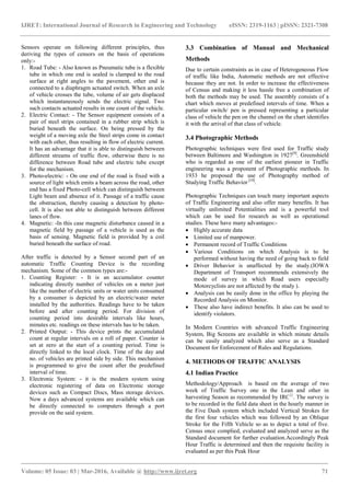 IJRET: International Journal of Research in Engineering and Technology eISSN: 2319-1163 | pISSN: 2321-7308
_______________________________________________________________________________________
Volume: 05 Issue: 03 | Mar-2016, Available @ http://www.ijret.org 71
Sensors operate on following different principles, thus
deriving the types of censors on the basis of operations
only:-
1. Road Tube: - Also known as Pneumatic tube is a flexible
tube in which one end is sealed is clamped to the road
surface at right angles to the pavement, other end is
connected to a diaphragm actuated switch. When an axle
of vehicle crosses the tube, volume of air gets displaced
which instantaneously sends the electric signal. Two
such contacts actuated results in one count of the vehicle.
2. Electric Contact: - The Sensor equipment consists of a
pair of steel strips contained in a rubber strip which is
buried beneath the surface. On being pressed by the
weight of a moving axle the Steel strips come in contact
with each other, thus resulting in flow of electric current.
It has an advantage that it is able to distinguish between
different streams of traffic flow, otherwise there is no
difference between Road tube and electric tube except
for the mechanism.
3. Photo-electric: - On one end of the road is fixed with a
source of light which emits a beam across the road, other
end has a fixed Photo-cell which can distinguish between
Light beam and absence of it. Passage of a traffic cause
the obstruction, thereby causing a detection by photo-
cell. It is also not able to distinguish between different
lanes of flow.
4. Magnetic: -In this case magnetic disturbance caused in a
magnetic field by passage of a vehicle is used as the
basis of sensing. Magnetic field is provided by a coil
buried beneath the surface of road.
After traffic is detected by a Sensor second part of an
automatic Traffic Counting Device is the recording
mechanism. Some of the common types are:-
1. Counting Register: - It is an accumulator counter
indicating directly number of vehicles on a meter just
like the number of electric units or water units consumed
by a consumer is depicted by an electric/water meter
installed by the authorities. Readings have to be taken
before and after counting period. For division of
counting period into desirable intervals like hours,
minutes etc. readings on these intervals has to be taken.
2. Printed Output: - This device prints the accumulated
count at regular intervals on a roll of paper. Counter is
set at zero at the start of a counting period. Time is
directly linked to the local clock. Time of the day and
no. of vehicles are printed side by side. This mechanism
is programmed to give the count after the predefined
interval of time.
3. Electronic System: - it is the modern system using
electronic registering of data on Electronic storage
devices such as Compact Discs, Mass storage devices.
Now a days advanced systems are available which can
be directly connected to computers through a port
provide on the said system.
3.3 Combination of Manual and Mechanical
Methods
Due to certain constraints as in case of Heterogeneous Flow
of traffic like India, Automatic methods are not effective
because they are not. In order to increase the effectiveness
of Census and making it less hassle free a combination of
both the methods may be used. The assembly consists of a
chart which moves at predefined intervals of time. When a
particular switch/ pen is pressed representing a particular
class of vehicle the pen on the channel on the chart identifies
it with the arrival of that class of vehicle.
3.4 Photographic Methods
Photographic techniques were first used for Traffic study
between Baltimore and Washington in 1927[9]
. Greenshield
who is regarded as one of the earliest pioneer in Traffic
engineering was a proponent of Photographic methods. In
1933 he proposed the use of Photography method of
Studying Traffic Behavior [10]
.
Photographic Techniques can touch many important aspects
of Traffic Engineering and also offer many benefits. It has
virtually unlimited Potentialities and is a powerful tool
which can be used for research as well as operational
studies. These have many advantages:-
 Highly accurate data
 Limited use of manpower.
 Permanent record of Traffic Conditions
 Various Conditions on which Analysis is to be
performed without having the need of going back to field
 Driver Behavior is unaffected by the study.(IOWA
Department of Transport recommends extensively the
mode of survey in which Road users especially
Motorcyclists are not affected by the study ).
 Analysis can be easily done in the office by playing the
Recorded Analysis on Monitor.
 These also have indirect benefits. It also can be used to
identify violators.
In Modern Countries with advanced Traffic Engineering
System, Big Screens are available in which minute details
can be easily analyzed which also serve as a Standard
Document for Enforcement of Rules and Regulations.
4. METHODS OF TRAFFIC ANALYSIS
4.1 Indian Practice
Methodology/Approach is based on the average of two
week of Traffic Survey one in the Lean and other in
harvesting Season as recommended by IRC{}
. The survey is
to be recorded in the field data sheet in the hourly manner in
the Five Dash system which included Vertical Strokes for
the first four vehicles which was followed by an Oblique
Stroke for the Fifth Vehicle so as to depict a total of five.
Census once complied, evaluated and analyzed serve as the
Standard document for further evaluation.Accordingly Peak
Hour Traffic is determined and then the requisite facility is
evaluated as per this Peak Hour
 