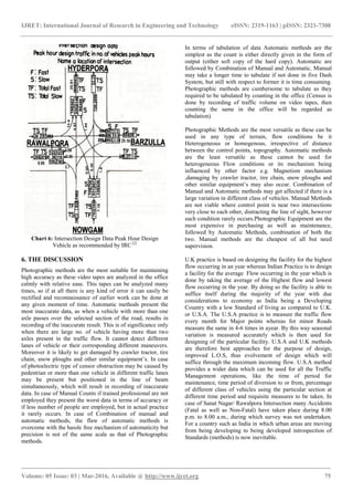 IJRET: International Journal of Research in Engineering and Technology eISSN: 2319-1163 | pISSN: 2321-7308
_______________________________________________________________________________________
Volume: 05 Issue: 03 | Mar-2016, Available @ http://www.ijret.org 75
Chart 6: Intersection Design Data Peak Hour Design
Vehicle as recommended by IRC [2]
6. THE DISCUSSION
Photographic methods are the most suitable for maintaining
high accuracy as these video tapes are analyzed in the office
calmly with relative ease. This tapes can be analyzed many
times, so if at all there is any kind of error it can easily be
rectified and reconnaissance of earlier work can be done at
any given moment of time. Automatic methods present the
most inaccurate data, as when a vehicle with more than one
axle passes over the selected section of the road, results in
recording of the inaccurate result. This is of significance only
when there are large no. of vehicle having more than two
axles present in the traffic flow. It cannot detect different
lanes of vehicle or their corresponding different maneuvers.
Moreover it is likely to get damaged by crawler tractor, tire
chain, snow ploughs and other similar equipment’s. In case
of photoelectric type of censor obstruction may be caused by
pedestrian or more than one vehicle in different traffic lanes
may be present but positioned in the line of beam
simultaneously, which will result in recording of inaccurate
data. In case of Manual Counts if trained professional are not
employed they present the worst data in terms of accuracy or
if less number of people are employed, but in actual practice
it rarely occurs. In case of Combination of manual and
automatic methods, the flaw of automatic methods is
overcome with the hassle free mechanism of automaticity but
precision is not of the same scale as that of Photographic
methods.
In terms of tabulation of data Automatic methods are the
simplest as the count is either directly given in the form of
output (either soft copy of the hard copy). Automatic are
followed by Combination of Manual and Automatic. Manual
may take a longer time to tabulate if not done in five Dash
System, but still with respect to former it is time consuming.
Photographic methods are cumbersome to tabulate as they
required to be tabulated by counting in the office (Census is
done by recording of traffic volume on video tapes, then
counting the same in the office will be regarded as
tabulation).
Photographic Methods are the most versatile as these can be
used in any type of terrain, flow conditions be it
Heterogeneous or homogenous, irrespective of distance
between the control points, topography. Automatic methods
are the least versatile as these cannot be used for
heterogeneous Flow conditions or its mechanism being
influenced by other factor e.g. Magnetism mechanism
,damaging by crawler tractor, tire chain, snow ploughs and
other similar equipment’s may also occur. Combination of
Manual and Automatic methods may get affected if there is a
large variation in different class of vehicles. Manual Methods
are not viable where control point is near two intersections
very close to each other, distracting the line of sight, however
such condition rarely occurs.Photographic Equipment are the
most expensive in purchasing as well as maintenance,
followed by Automatic Methods, combination of both the
two. Manual methods are the cheapest of all but need
supervision.
U.K practice is based on designing the facility for the highest
flow occurring in an year whereas Indian Practice is to design
a facility for the average Flow occurring in the year which is
done by taking the average of the Highest flow and lowest
flow occurring in the year. By doing so the facility is able to
suffice itself during the majority of the year with due
considerations to economy as India being a Developing
Country with a low Standard of living as compared to U.K.
or U.S.A. The U.S.A practice is to measure the traffic flow
every month for Major points whereas for minor Roads
measure the same in 4-6 times in ayear. By this way seasonal
variation is measured accurately which is then used for
designing of the particular facility. U.S.A and U.K methods
are therefore best approaches for the purpose of design,
improved L.O.S, thus evolvement of design which will
suffice through the maximum incoming flow. U.S.A method
provides a wider data which can be used for all the Traffic
Management operations, like the time of period for
maintenance, time period of diversion to or from, percentage
of different class of vehicles using the particular section at
different time period and requisite measures to be taken. In
case of Sanat Nagar/ Rawalpora Intersection many Accidents
(Fatal as well as Non-Fatal) have taken place during 8.00
p.m. to 8.00 a.m., during which survey was not undertaken.
For a country such as India in which urban areas are moving
from being developing to being developed introspection of
Standards (methods) is now inevitable.
 
