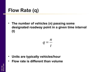 CEE320
Winter2006
Flow Rate (q)
• The number of vehicles (n) passing some
designated roadway point in a given time interval
(t)
• Units are typically vehicles/hour
• Flow rate is different than volume
t
n
q =
 