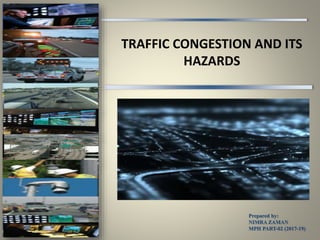 TRAFFIC CONGESTION AND ITS
HAZARDS
Prepared by:
NIMRA ZAMAN
MPH PART-02 (2017-19)
 