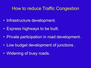 How to reduce Traffic CongestionInfrastructure development.Express highways to be built.Private participation in road development.Low budget development of junctions .Widening of busy roads.