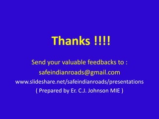 Thanks !!!!Send your valuable feedbacks to : safeindianroads@gmail.com www.slideshare.net/safeindianroads/presentations( Presentation by Er. C.J. Johnson MIE )