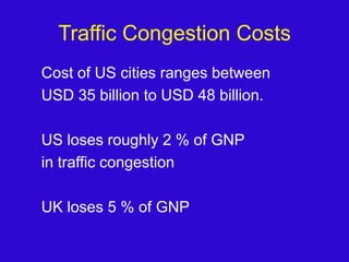 Traffic Congestion CostsTraffic Congestion cost of US cities ranges between USD 35 billion to USD 48 billion.US loses roughly 2 % of GNP in traffic congestionUK loses 5 % of GNP
