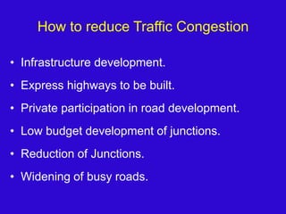 How to reduce Traffic CongestionInfrastructure development.Express highways to be built.Private participation in road development.Low budget development of junctions.Reduction of Junctions.Widening of busy roads.
