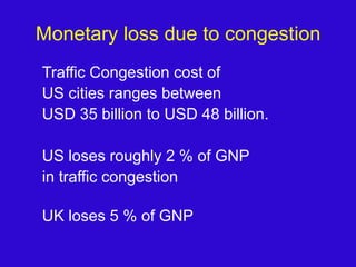 Monetary loss due to congestionTraffic Congestion cost of US cities ranges between USD 35 billion to USD 48 billion.US loses roughly 2 % of GNP in traffic congestionUK loses 5 % of GNP