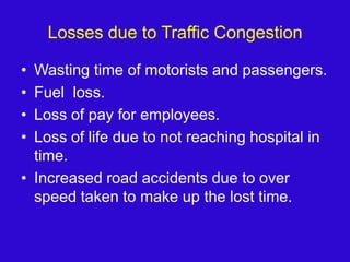 Losses due to Traffic CongestionWasting time of motorists and passengers.Fuel  loss.Loss of pay for employees.Loss of life due to not reaching hospital in time.Increased road accidents due to over speed taken to make up the lost time.