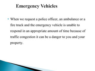 

When we request a police officer, an ambulance or a
fire truck and the emergency vehicle is unable to
respond in an appropriate amount of time because of
traffic congestion it can be a danger to you and your
property.

 
