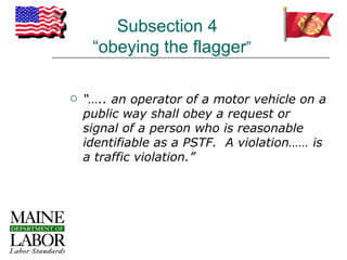 Subsection 4
     “obeying the flagger”

   “….. an operator of a motor vehicle on a
    public way shall obey a request or
    signal of a person who is reasonable
    identifiable as a PSTF. A violation…… is
    a traffic violation.”
 