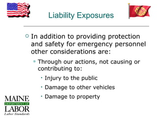 Liability Exposures

   In addition to providing protection
    and safety for emergency personnel
    other considerations are:
       Through our actions, not causing or
        contributing to:
            Injury to the public
            Damage to other vehicles
            Damage to property
 