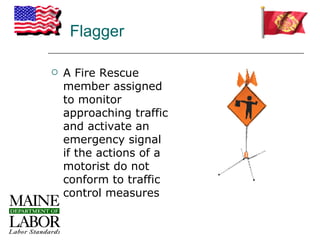 Flagger

   A Fire Rescue
    member assigned
    to monitor
    approaching traffic
    and activate an
    emergency signal
    if the actions of a
    motorist do not
    conform to traffic
    control measures
 