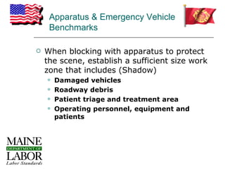 Apparatus & Emergency Vehicle
     Benchmarks

   When blocking with apparatus to protect
    the scene, establish a sufficient size work
    zone that includes (Shadow)
       Damaged vehicles
       Roadway debris
       Patient triage and treatment area
       Operating personnel, equipment and
        patients
 