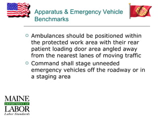 Apparatus & Emergency Vehicle
     Benchmarks

   Ambulances should be positioned within
    the protected work area with their rear
    patient loading door area angled away
    from the nearest lanes of moving traffic
   Command shall stage unneeded
    emergency vehicles off the roadway or in
    a staging area
 