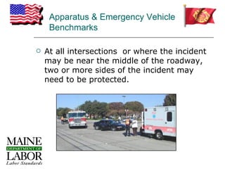 Apparatus & Emergency Vehicle
     Benchmarks

   At all intersections or where the incident
    may be near the middle of the roadway,
    two or more sides of the incident may
    need to be protected.
 